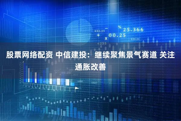 股票网络配资 中信建投：继续聚焦景气赛道 关注通胀改善