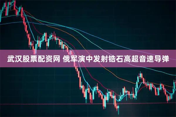 武汉股票配资网 俄军演中发射锆石高超音速导弹