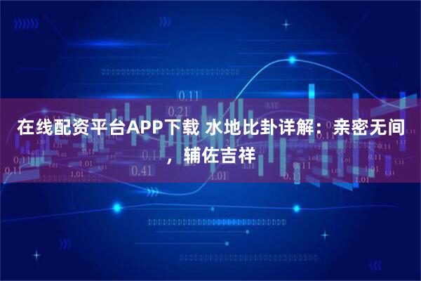 在线配资平台APP下载 水地比卦详解：亲密无间，辅佐吉祥