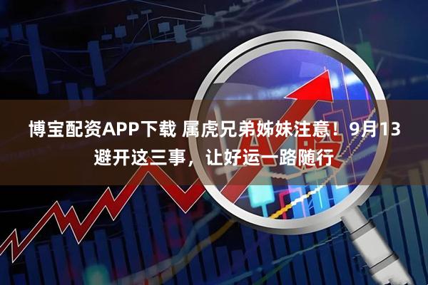 博宝配资APP下载 属虎兄弟姊妹注意！9月13避开这三事，让好运一路随行