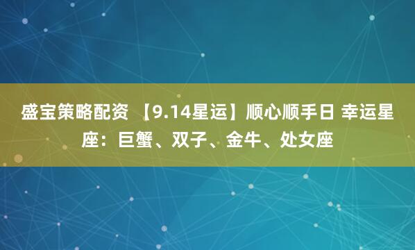 盛宝策略配资 【9.14星运】顺心顺手日 幸运星座：巨蟹、双子、金牛、处女座