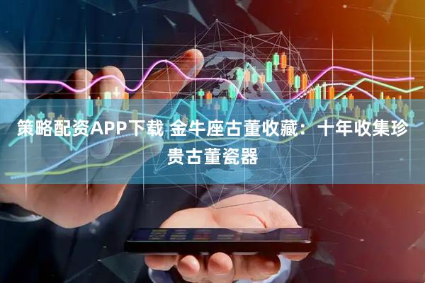 策略配资APP下载 金牛座古董收藏：十年收集珍贵古董瓷器
