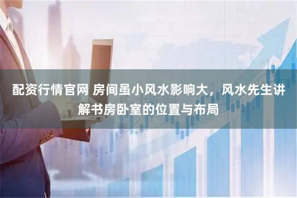 配资行情官网 房间虽小风水影响大，风水先生讲解书房卧室的位置与布局