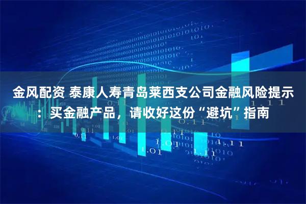 金风配资 泰康人寿青岛莱西支公司金融风险提示：买金融产品，请收好这份“避坑”指南