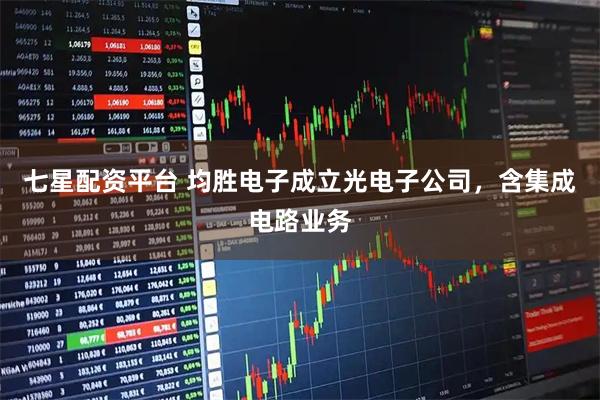 七星配资平台 均胜电子成立光电子公司，含集成电路业务