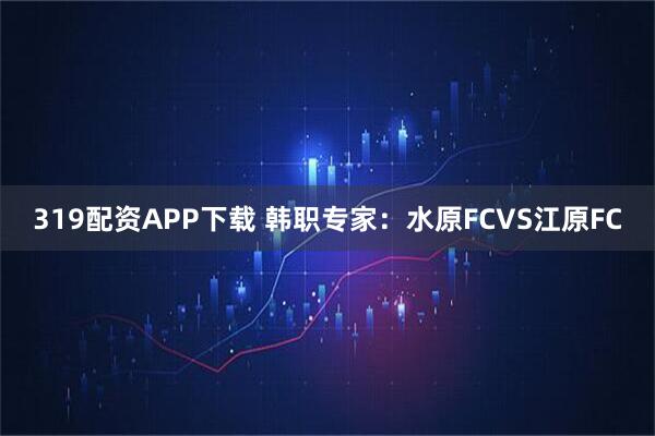 319配资APP下载 韩职专家：水原FCVS江原FC