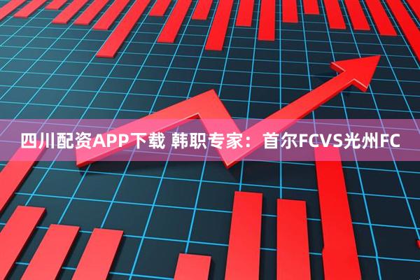 四川配资APP下载 韩职专家：首尔FCVS光州FC