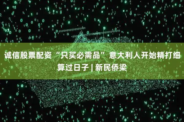 诚信股票配资 “只买必需品” 意大利人开始精打细算过日子 | 新民侨梁