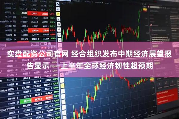 实盘配资公司官网 经合组织发布中期经济展望报告显示——上半年全球经济韧性超预期