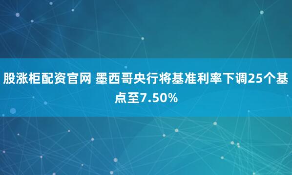 股涨柜配资官网 墨西哥央行将基准利率下调25个基点至7.50%