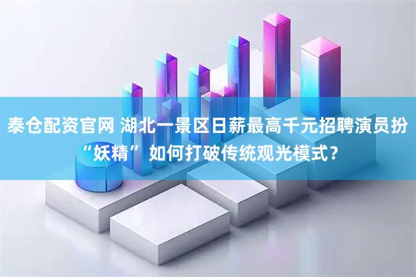泰仓配资官网 湖北一景区日薪最高千元招聘演员扮“妖精” 如何打破传统观光模式？