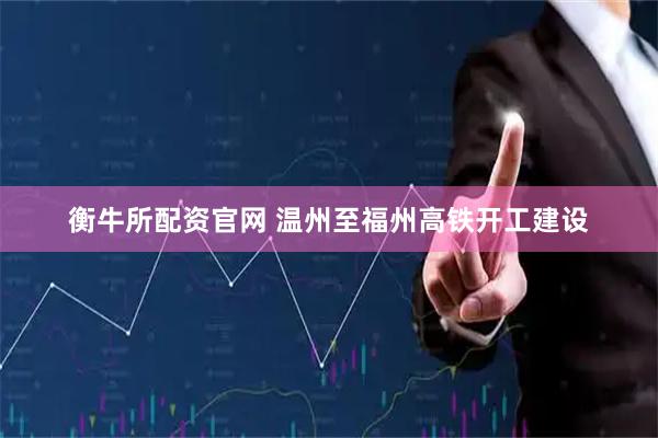 衡牛所配资官网 温州至福州高铁开工建设
