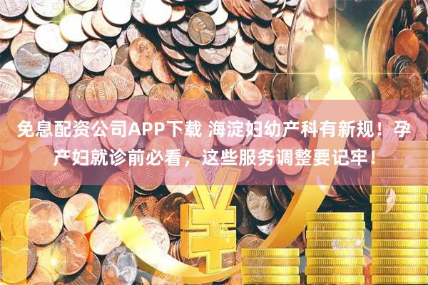 免息配资公司APP下载 海淀妇幼产科有新规！孕产妇就诊前必看，这些服务调整要记牢！