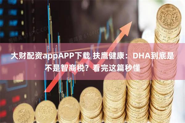 大财配资appAPP下载 扶鹰健康：DHA到底是不是智商税？看完这篇秒懂