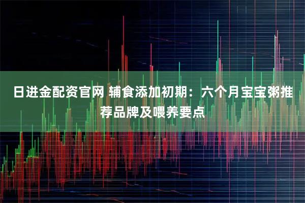 日进金配资官网 辅食添加初期：六个月宝宝粥推荐品牌及喂养要点