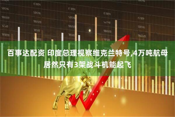 百事达配资 印度总理视察维克兰特号,4万吨航母居然只有3架战斗机能起飞