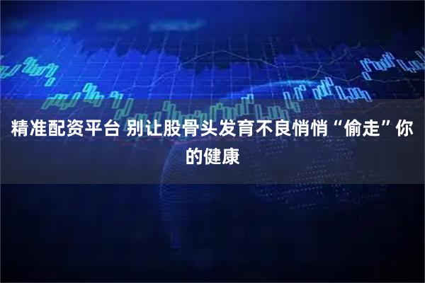 精准配资平台 别让股骨头发育不良悄悄“偷走”你的健康