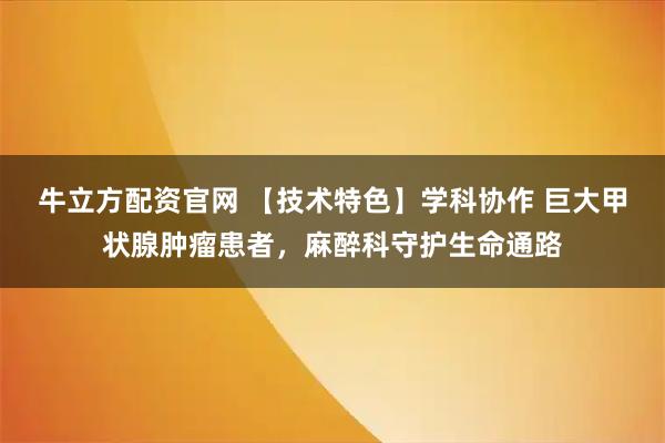 牛立方配资官网 【技术特色】学科协作 巨大甲状腺肿瘤患者，麻醉科守护生命通路