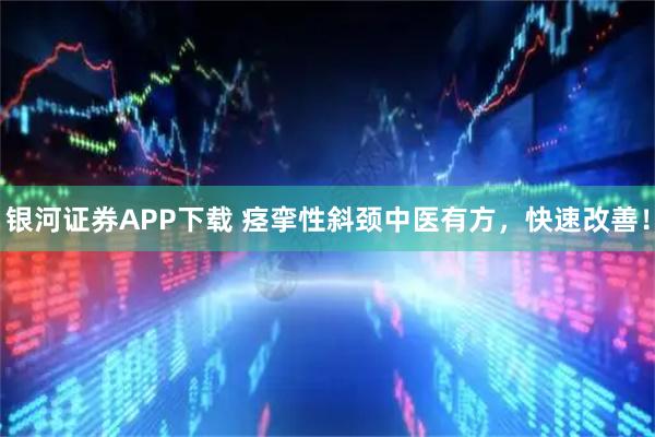 银河证券APP下载 痉挛性斜颈中医有方，快速改善！