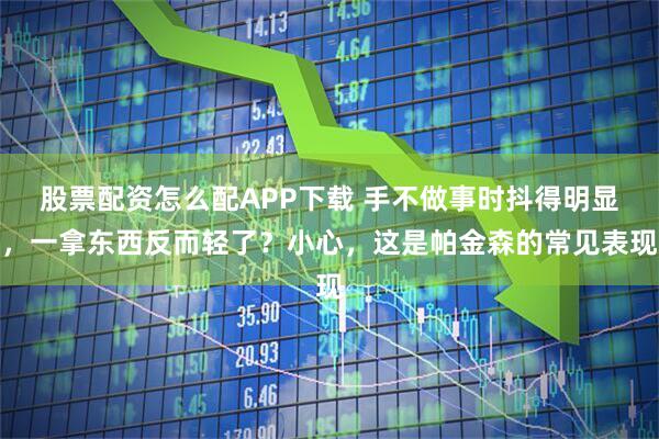 股票配资怎么配APP下载 手不做事时抖得明显，一拿东西反而轻了？小心，这是帕金森的常见表现