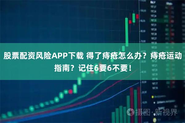 股票配资风险APP下载 得了痔疮怎么办？痔疮运动指南？记住6要6不要！