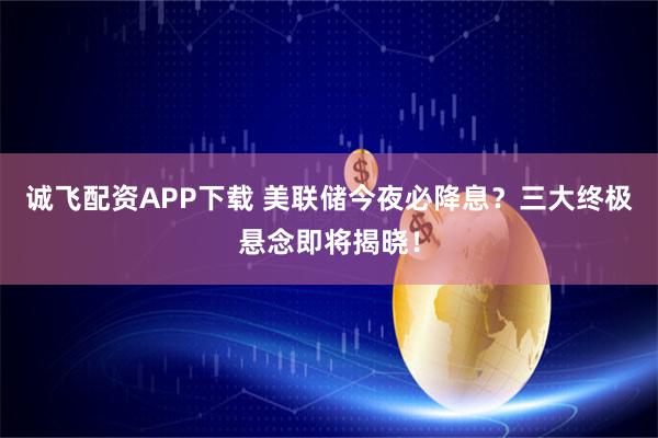 诚飞配资APP下载 美联储今夜必降息？三大终极悬念即将揭晓！