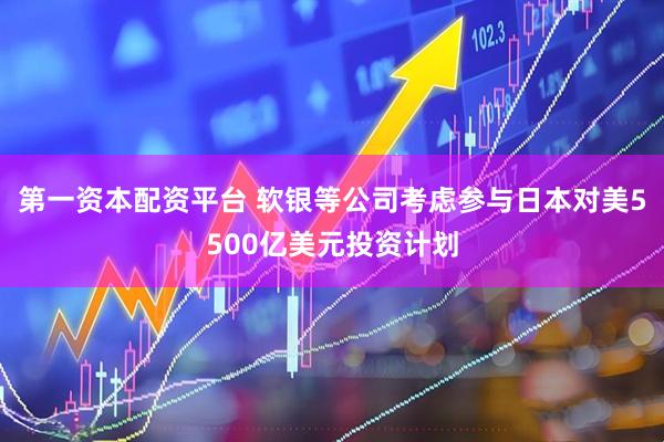 第一资本配资平台 软银等公司考虑参与日本对美5500亿美元投资计划