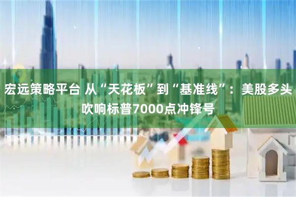 宏远策略平台 从“天花板”到“基准线”：美股多头吹响标普7000点冲锋号