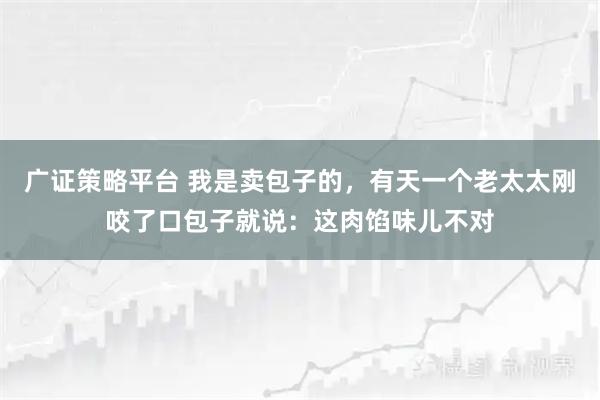 广证策略平台 我是卖包子的，有天一个老太太刚咬了口包子就说：这肉馅味儿不对