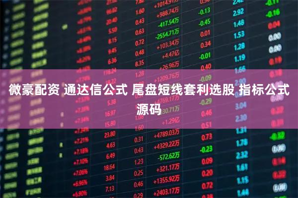 微豪配资 通达信公式 尾盘短线套利选股 指标公式源码