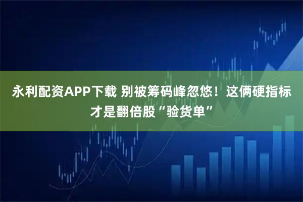 永利配资APP下载 别被筹码峰忽悠！这俩硬指标才是翻倍股“验货单”
