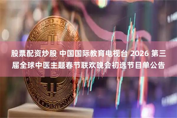 股票配资炒股 中国国际教育电视台 2026 第三届全球中医主题春节联欢晚会初选节目单公告