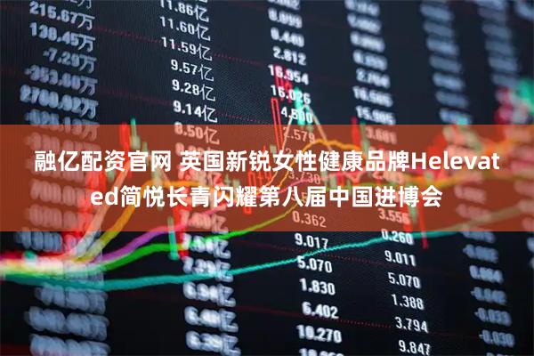 融亿配资官网 英国新锐女性健康品牌Helevated简悦长青闪耀第八届中国进博会