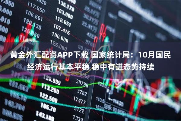 黄金外汇配资APP下载 国家统计局：10月国民经济运行基本平稳 稳中有进态势持续