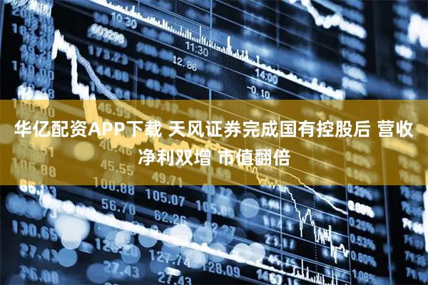 华亿配资APP下载 天风证券完成国有控股后 营收净利双增 市值翻倍