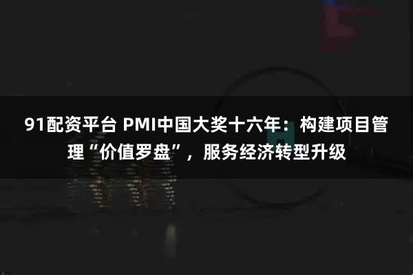 91配资平台 PMI中国大奖十六年：构建项目管理“价值罗盘”，服务经济转型升级