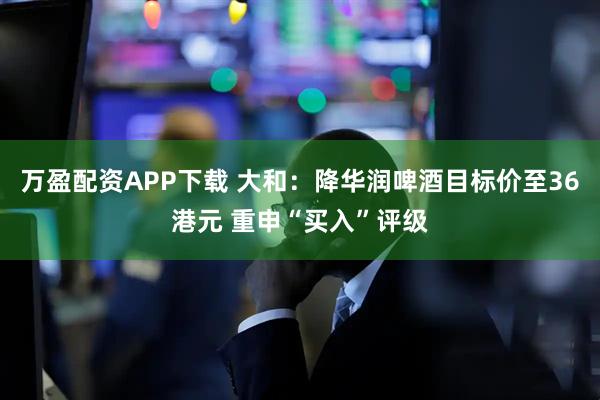 万盈配资APP下载 大和：降华润啤酒目标价至36港元 重申“买入”评级