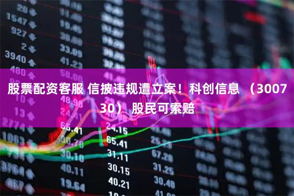 股票配资客服 信披违规遭立案！科创信息 （300730） 股民可索赔