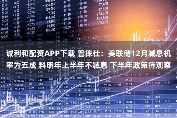 诚利和配资APP下载 普徕仕：美联储12月减息机率为五成 料明年上半年不减息 下半年政策待观察