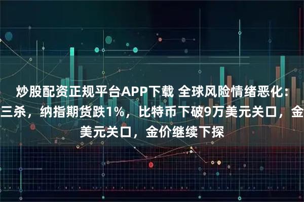 炒股配资正规平台APP下载 全球风险情绪恶化：日本股债汇三杀，纳指期货跌1%，比特币下破9万美元关口，金价继续下探