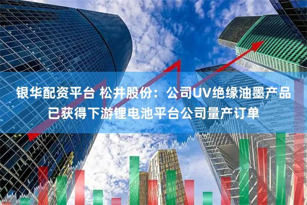 银华配资平台 松井股份：公司UV绝缘油墨产品已获得下游锂电池平台公司量产订单