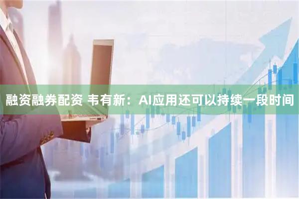 融资融券配资 韦有新：AI应用还可以持续一段时间