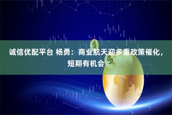 诚信优配平台 杨勇：商业航天迎多重政策催化，短期有机会