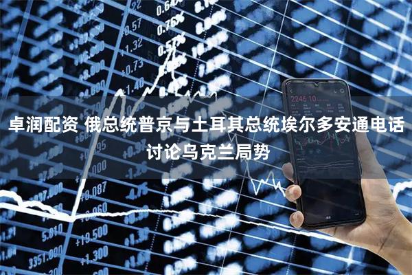 卓润配资 俄总统普京与土耳其总统埃尔多安通电话 讨论乌克兰局势