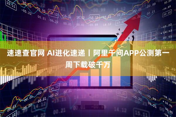 速速查官网 AI进化速递丨阿里千问APP公测第一周下载破千万