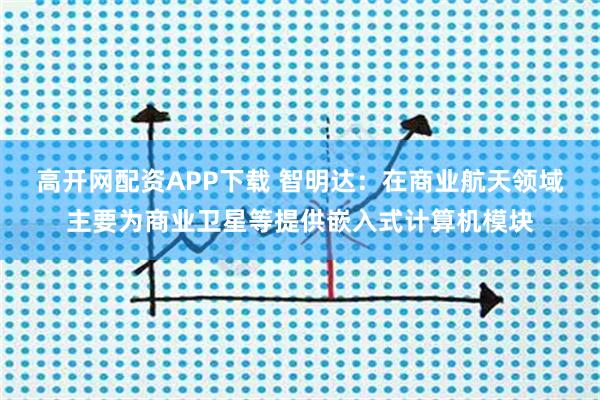 高开网配资APP下载 智明达：在商业航天领域主要为商业卫星等提供嵌入式计算机模块