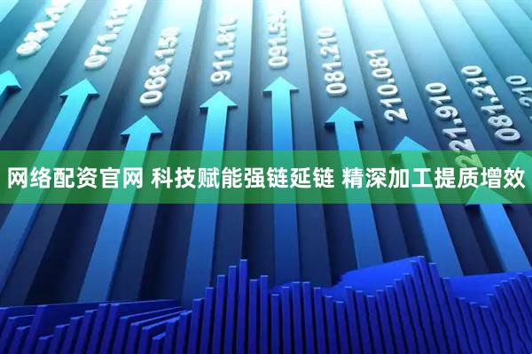 网络配资官网 科技赋能强链延链 精深加工提质增效