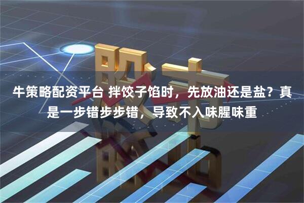 牛策略配资平台 拌饺子馅时，先放油还是盐？真是一步错步步错，导致不入味腥味重