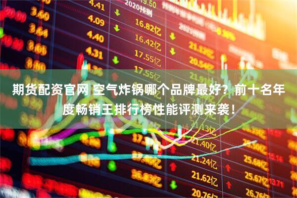 期货配资官网 空气炸锅哪个品牌最好？前十名年度畅销王排行榜性能评测来袭！