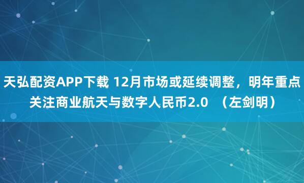 天弘配资APP下载 12月市场或延续调整，明年重点关注商业航天与数字人民币2.0  （左剑明）